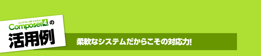 活用例　柔軟なシステムだからこその対応力！
